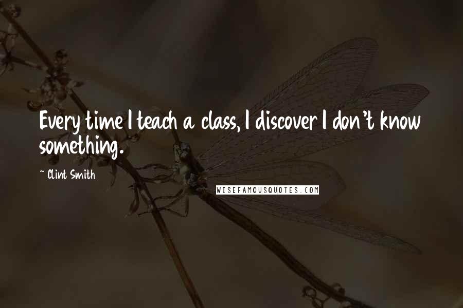 Clint Smith Quotes: Every time I teach a class, I discover I don't know something.