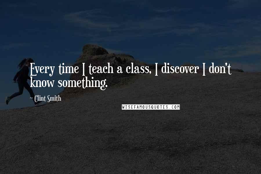 Clint Smith Quotes: Every time I teach a class, I discover I don't know something.