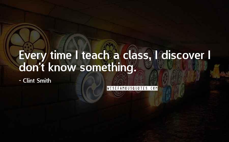 Clint Smith Quotes: Every time I teach a class, I discover I don't know something.