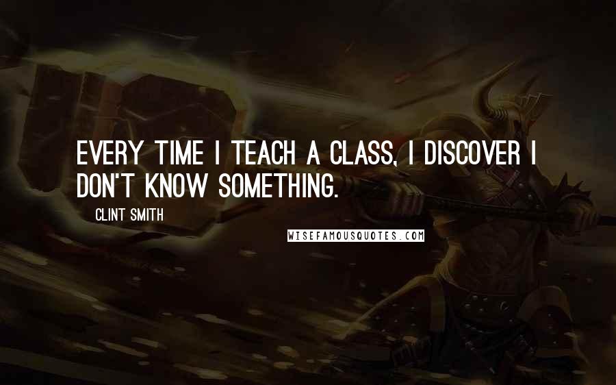 Clint Smith Quotes: Every time I teach a class, I discover I don't know something.