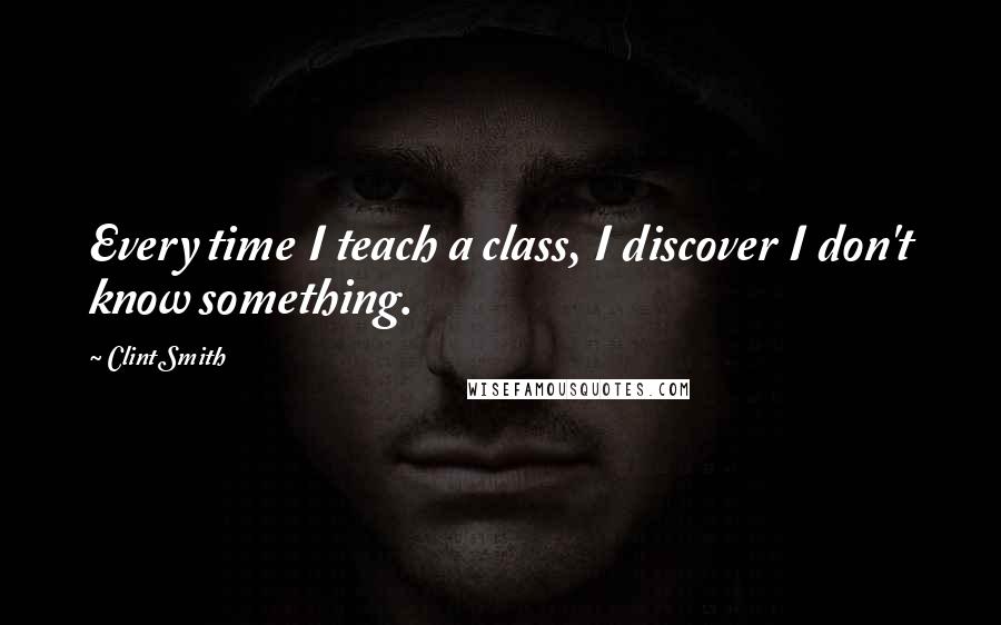 Clint Smith Quotes: Every time I teach a class, I discover I don't know something.