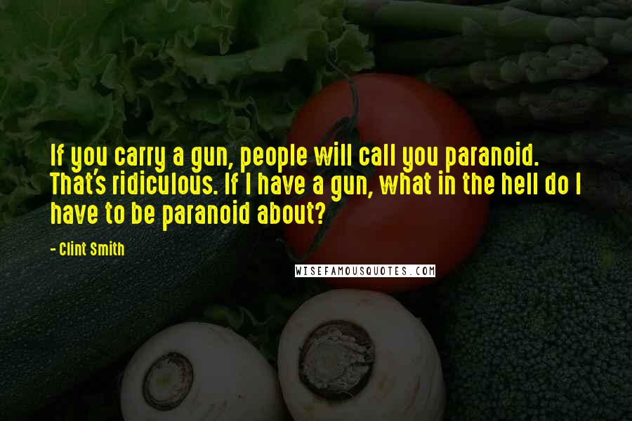 Clint Smith Quotes: If you carry a gun, people will call you paranoid. That's ridiculous. If I have a gun, what in the hell do I have to be paranoid about?