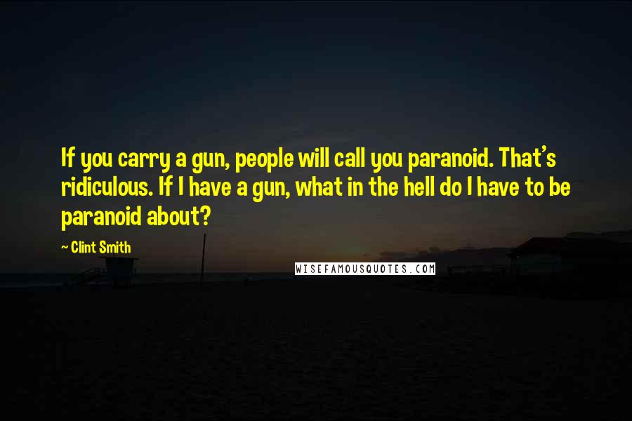 Clint Smith Quotes: If you carry a gun, people will call you paranoid. That's ridiculous. If I have a gun, what in the hell do I have to be paranoid about?