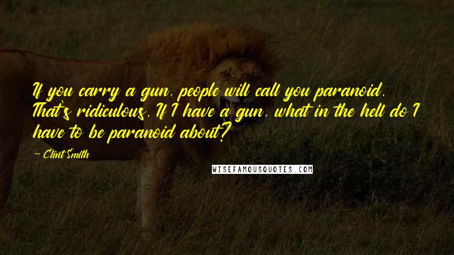 Clint Smith Quotes: If you carry a gun, people will call you paranoid. That's ridiculous. If I have a gun, what in the hell do I have to be paranoid about?