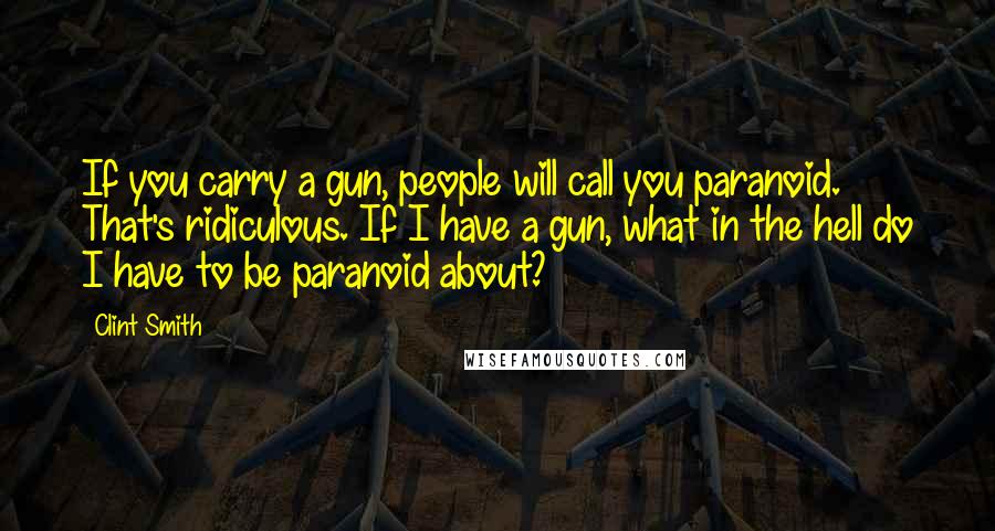 Clint Smith Quotes: If you carry a gun, people will call you paranoid. That's ridiculous. If I have a gun, what in the hell do I have to be paranoid about?