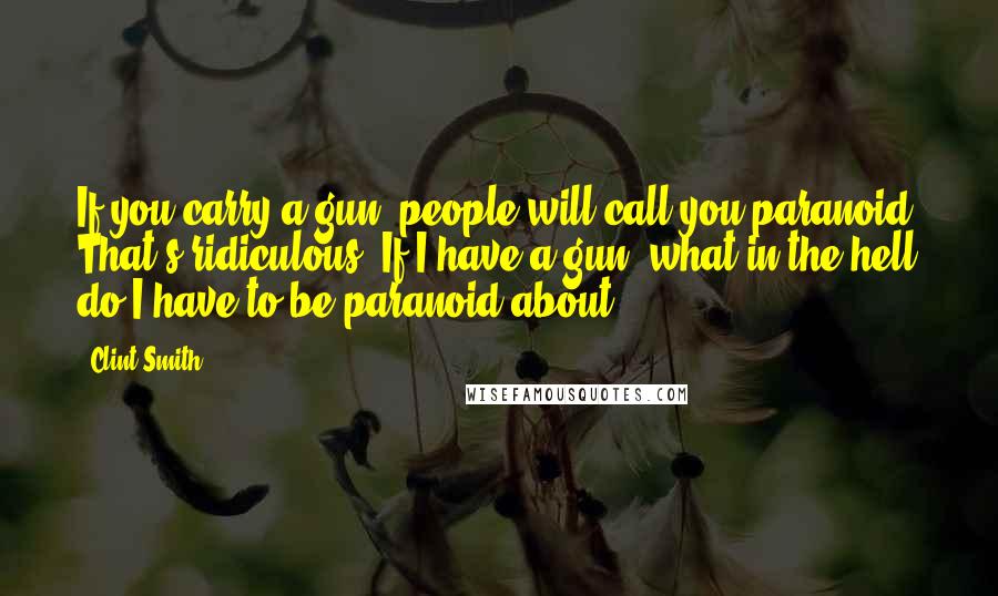 Clint Smith Quotes: If you carry a gun, people will call you paranoid. That's ridiculous. If I have a gun, what in the hell do I have to be paranoid about?