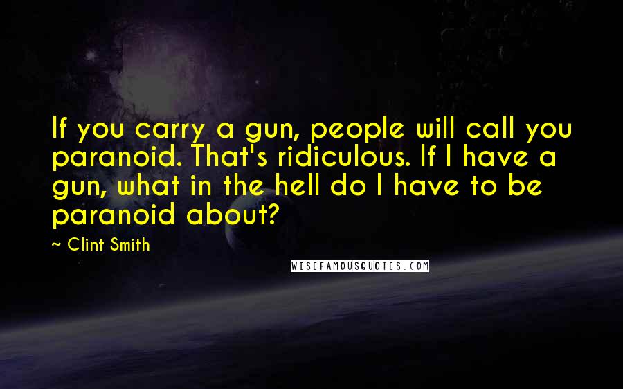 Clint Smith Quotes: If you carry a gun, people will call you paranoid. That's ridiculous. If I have a gun, what in the hell do I have to be paranoid about?