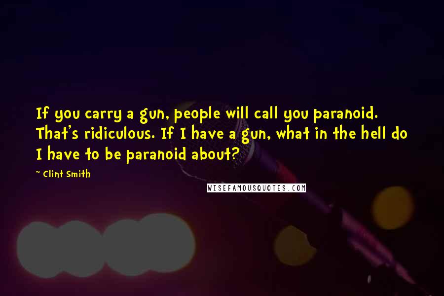 Clint Smith Quotes: If you carry a gun, people will call you paranoid. That's ridiculous. If I have a gun, what in the hell do I have to be paranoid about?