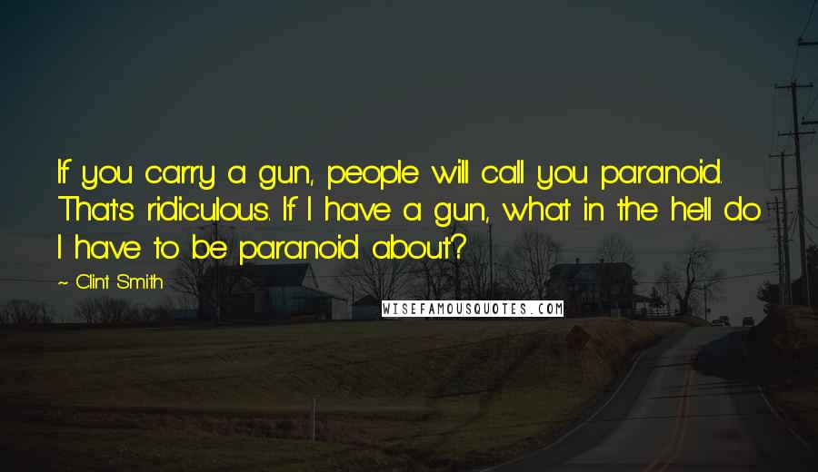 Clint Smith Quotes: If you carry a gun, people will call you paranoid. That's ridiculous. If I have a gun, what in the hell do I have to be paranoid about?