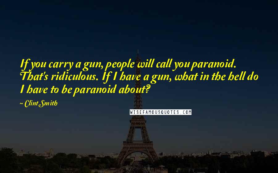 Clint Smith Quotes: If you carry a gun, people will call you paranoid. That's ridiculous. If I have a gun, what in the hell do I have to be paranoid about?