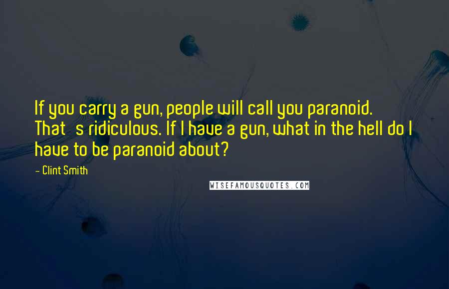 Clint Smith Quotes: If you carry a gun, people will call you paranoid. That's ridiculous. If I have a gun, what in the hell do I have to be paranoid about?