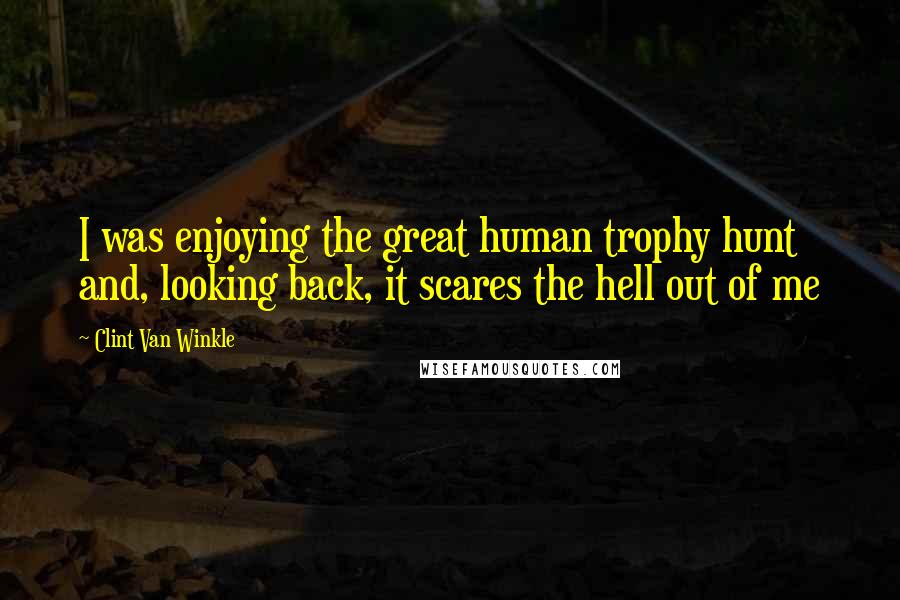 Clint Van Winkle Quotes: I was enjoying the great human trophy hunt and, looking back, it scares the hell out of me
