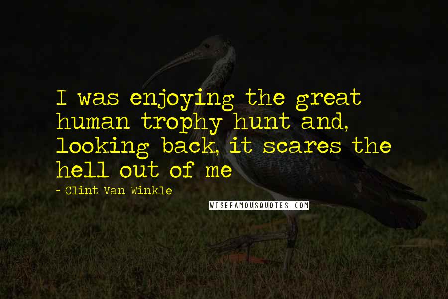 Clint Van Winkle Quotes: I was enjoying the great human trophy hunt and, looking back, it scares the hell out of me