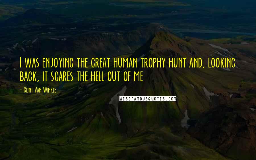 Clint Van Winkle Quotes: I was enjoying the great human trophy hunt and, looking back, it scares the hell out of me