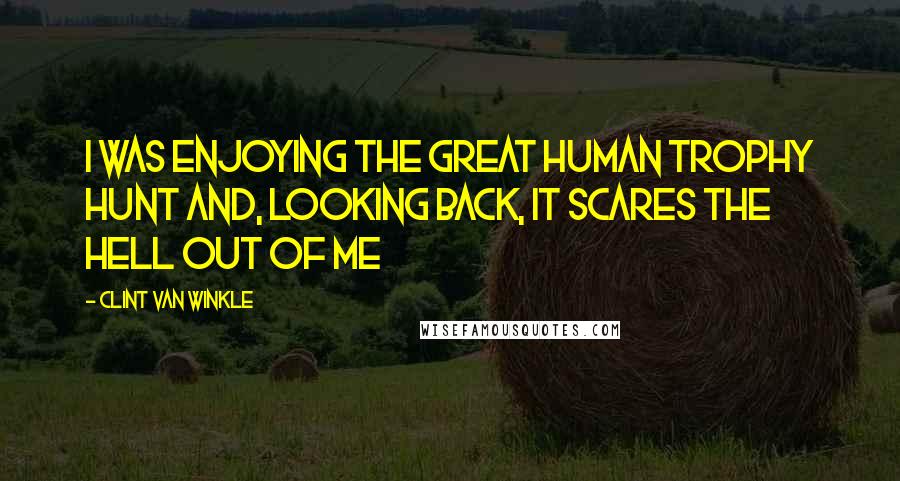 Clint Van Winkle Quotes: I was enjoying the great human trophy hunt and, looking back, it scares the hell out of me