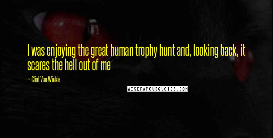 Clint Van Winkle Quotes: I was enjoying the great human trophy hunt and, looking back, it scares the hell out of me