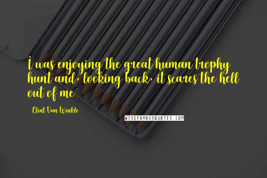 Clint Van Winkle Quotes: I was enjoying the great human trophy hunt and, looking back, it scares the hell out of me