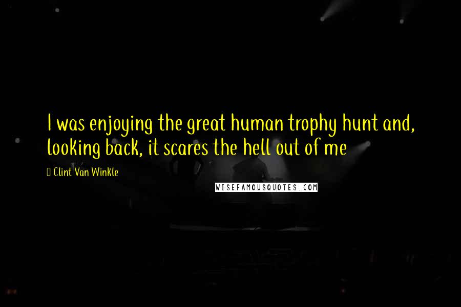 Clint Van Winkle Quotes: I was enjoying the great human trophy hunt and, looking back, it scares the hell out of me