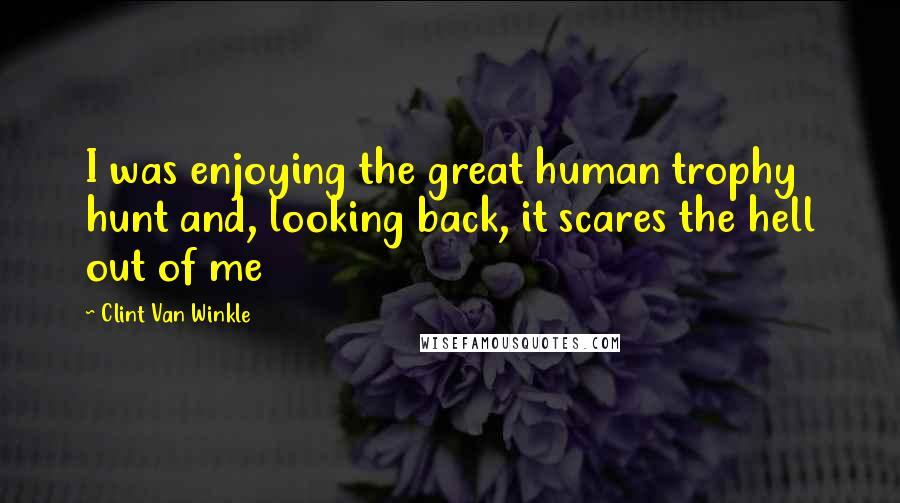 Clint Van Winkle Quotes: I was enjoying the great human trophy hunt and, looking back, it scares the hell out of me