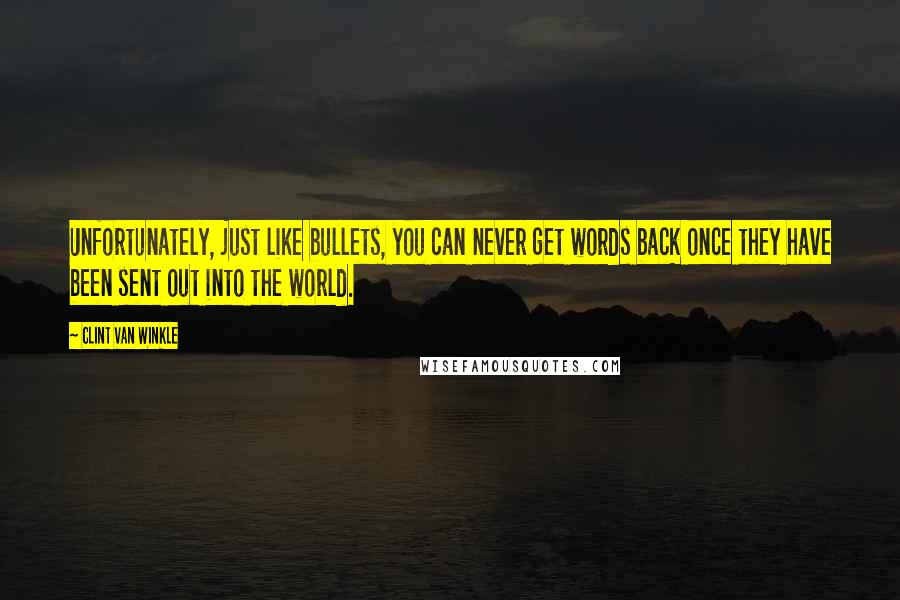 Clint Van Winkle Quotes: Unfortunately, just like bullets, you can never get words back once they have been sent out into the world.