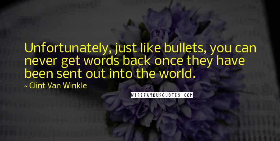 Clint Van Winkle Quotes: Unfortunately, just like bullets, you can never get words back once they have been sent out into the world.