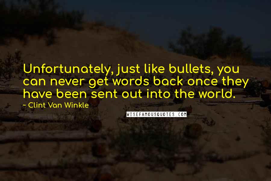 Clint Van Winkle Quotes: Unfortunately, just like bullets, you can never get words back once they have been sent out into the world.