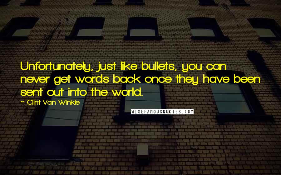 Clint Van Winkle Quotes: Unfortunately, just like bullets, you can never get words back once they have been sent out into the world.