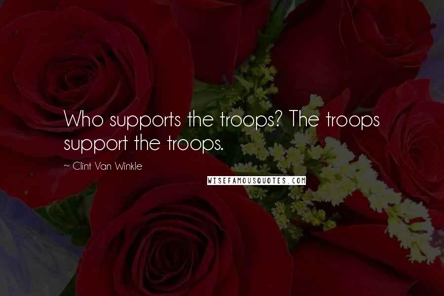 Clint Van Winkle Quotes: Who supports the troops? The troops support the troops.