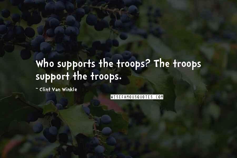 Clint Van Winkle Quotes: Who supports the troops? The troops support the troops.