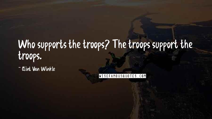 Clint Van Winkle Quotes: Who supports the troops? The troops support the troops.