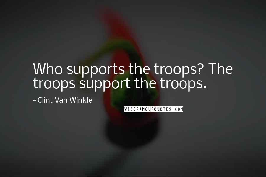 Clint Van Winkle Quotes: Who supports the troops? The troops support the troops.