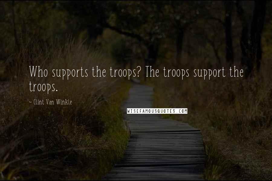 Clint Van Winkle Quotes: Who supports the troops? The troops support the troops.