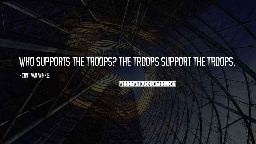 Clint Van Winkle Quotes: Who supports the troops? The troops support the troops.