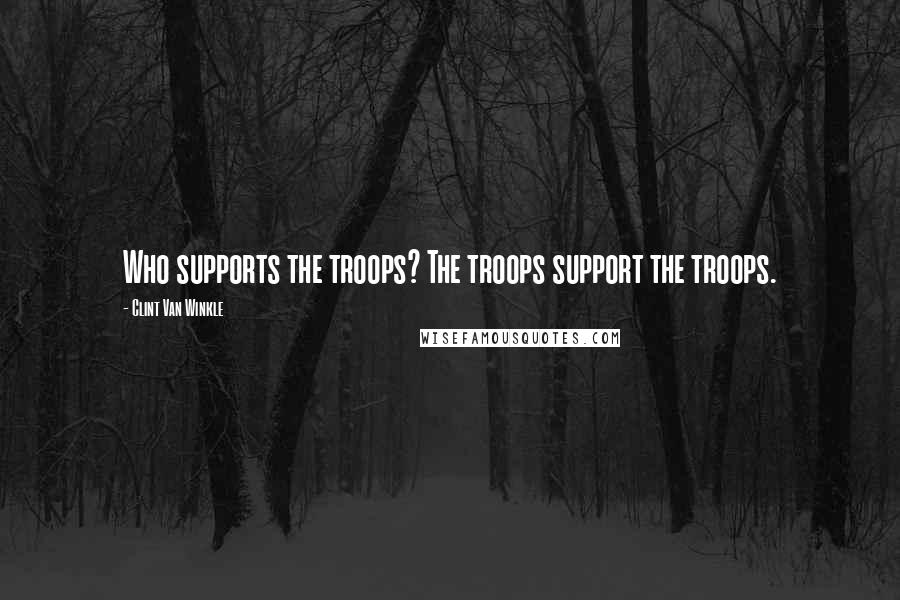 Clint Van Winkle Quotes: Who supports the troops? The troops support the troops.