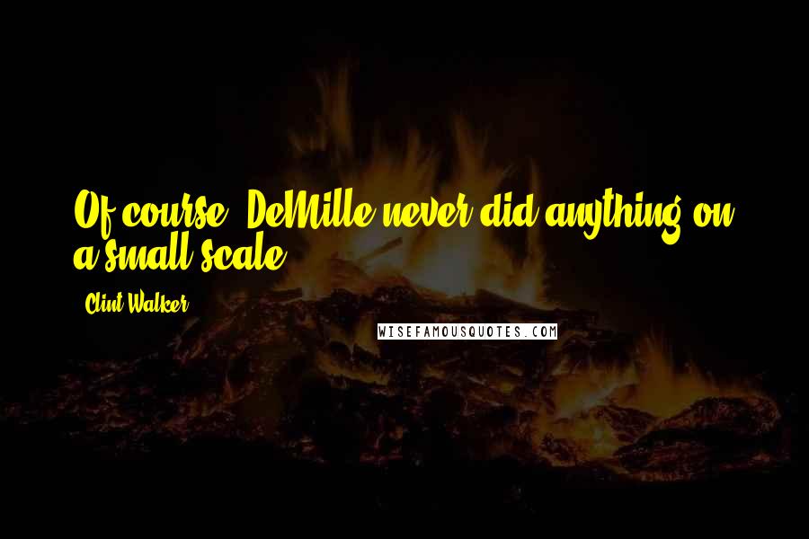 Clint Walker Quotes: Of course, DeMille never did anything on a small scale.