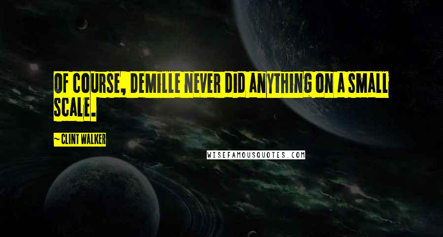 Clint Walker Quotes: Of course, DeMille never did anything on a small scale.