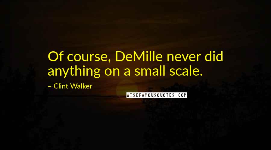 Clint Walker Quotes: Of course, DeMille never did anything on a small scale.