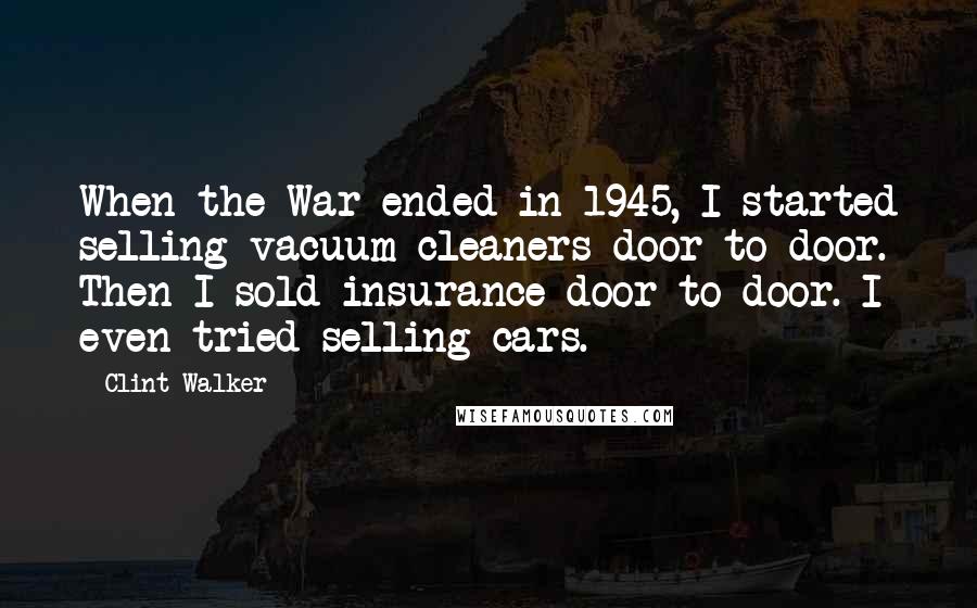 Clint Walker Quotes: When the War ended in 1945, I started selling vacuum cleaners door to door. Then I sold insurance door to door. I even tried selling cars.