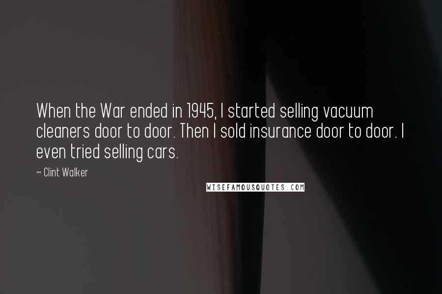 Clint Walker Quotes: When the War ended in 1945, I started selling vacuum cleaners door to door. Then I sold insurance door to door. I even tried selling cars.
