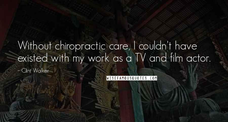 Clint Walker Quotes: Without chiropractic care, I couldn't have existed with my work as a TV and film actor.