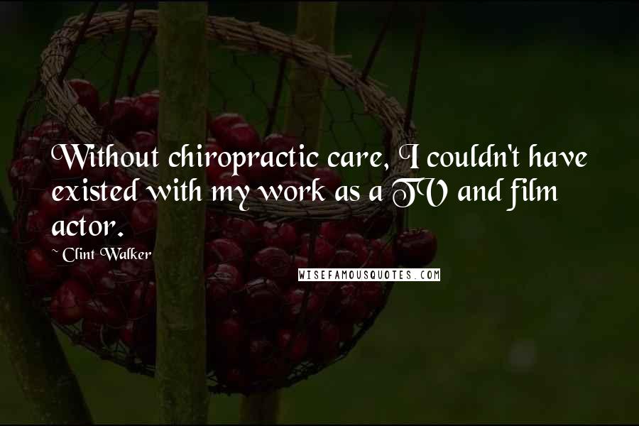 Clint Walker Quotes: Without chiropractic care, I couldn't have existed with my work as a TV and film actor.