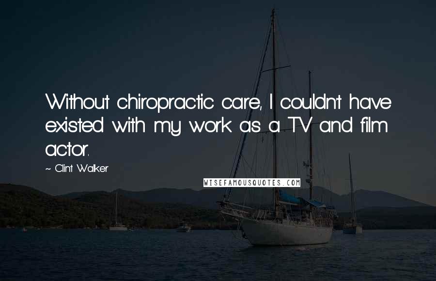 Clint Walker Quotes: Without chiropractic care, I couldn't have existed with my work as a TV and film actor.