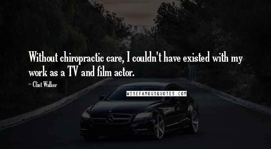 Clint Walker Quotes: Without chiropractic care, I couldn't have existed with my work as a TV and film actor.