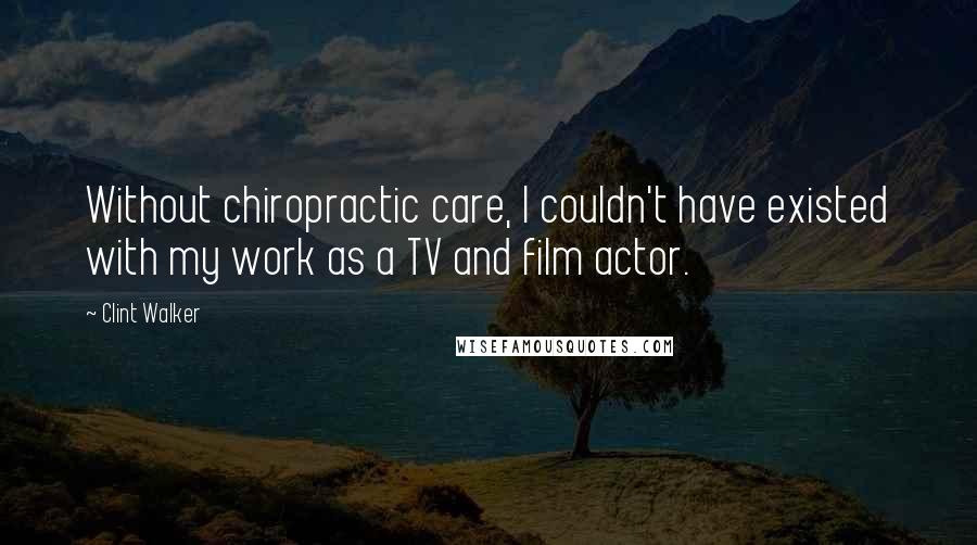 Clint Walker Quotes: Without chiropractic care, I couldn't have existed with my work as a TV and film actor.