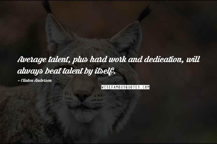 Clinton Anderson Quotes: Average talent, plus hard work and dedication, will always beat talent by itself.