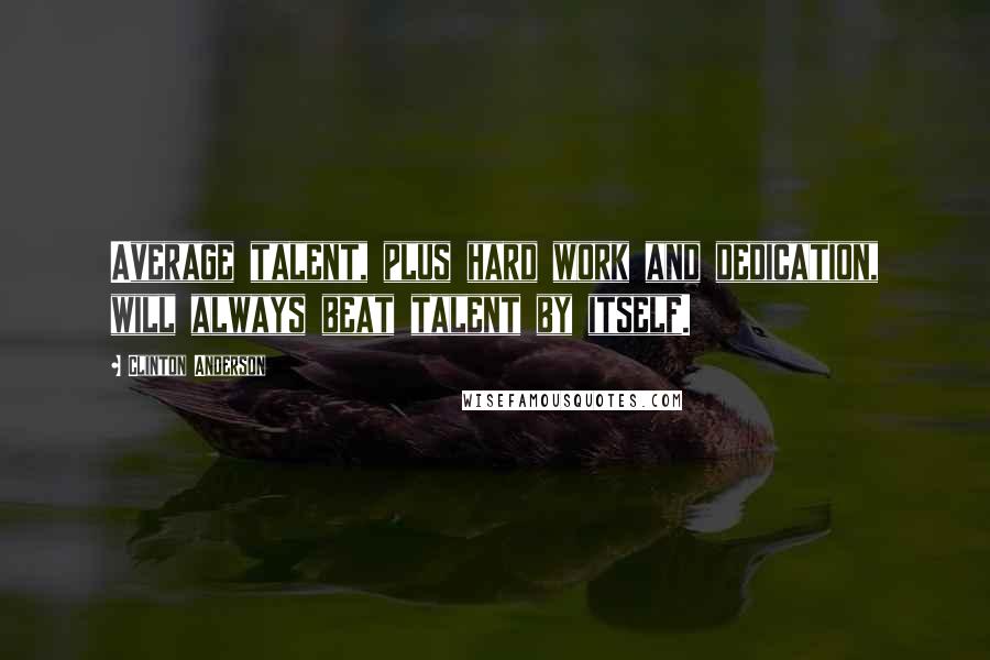 Clinton Anderson Quotes: Average talent, plus hard work and dedication, will always beat talent by itself.