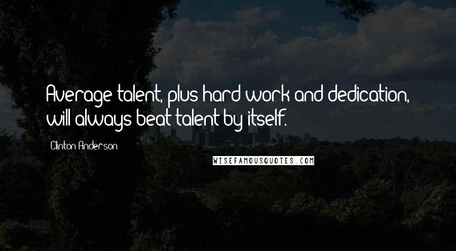 Clinton Anderson Quotes: Average talent, plus hard work and dedication, will always beat talent by itself.