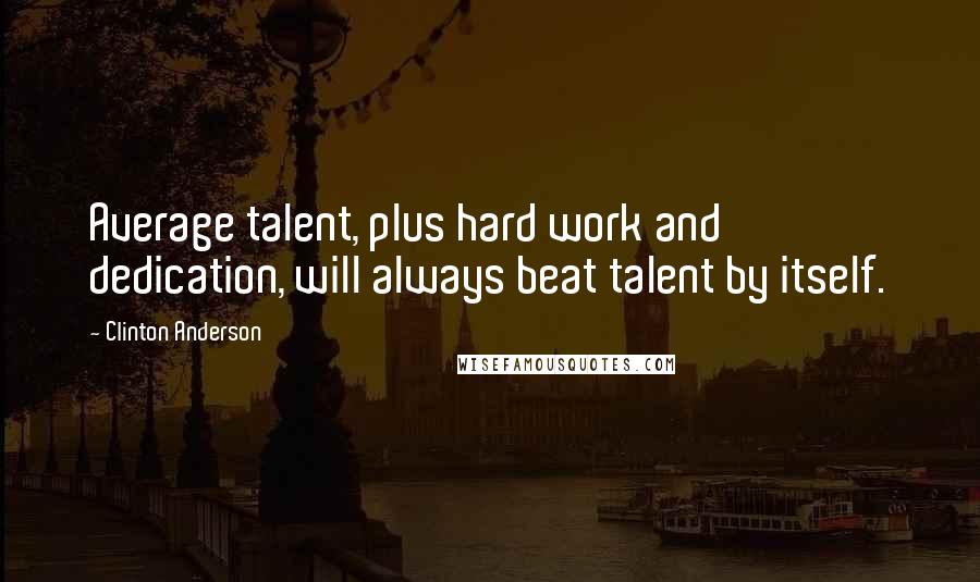 Clinton Anderson Quotes: Average talent, plus hard work and dedication, will always beat talent by itself.
