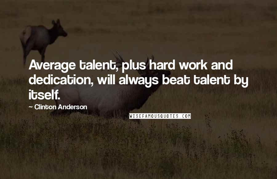 Clinton Anderson Quotes: Average talent, plus hard work and dedication, will always beat talent by itself.