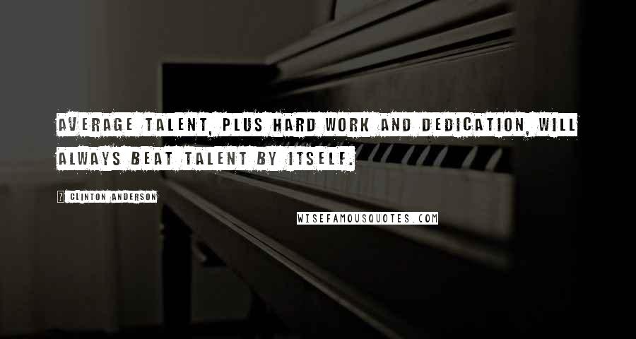Clinton Anderson Quotes: Average talent, plus hard work and dedication, will always beat talent by itself.